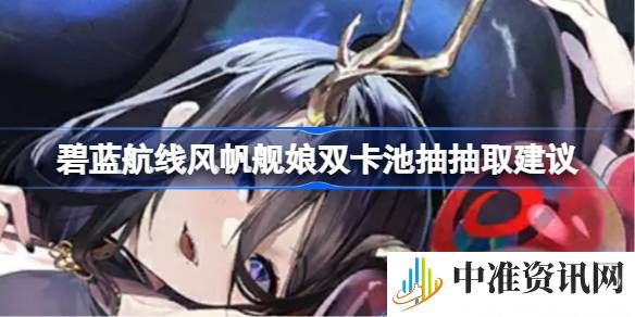 碧蓝航线风帆船双卡池抽取建议-碧蓝航线风帆船抽哪个卡池
